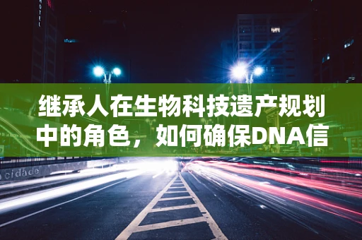 继承人在生物科技遗产规划中的角色，如何确保DNA信息的合法传递？