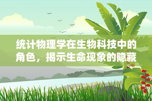 统计物理学在生物科技中的角色，揭示生命现象的隐藏规律