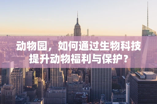 动物园，如何通过生物科技提升动物福利与保护？