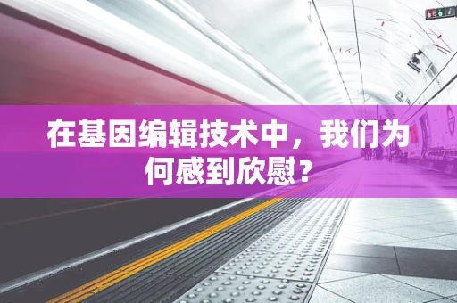 在基因编辑技术中，我们为何感到欣慰？