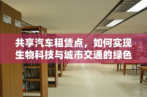 共享汽车租赁点，如何实现生物科技与城市交通的绿色融合？