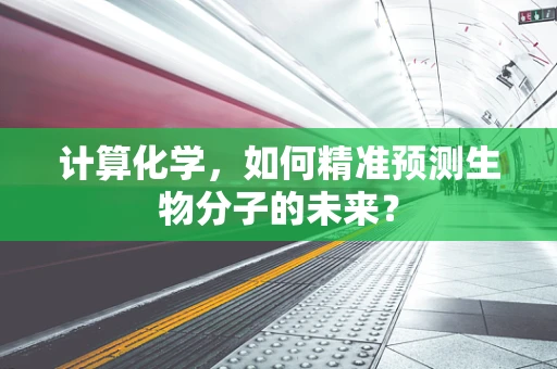 计算化学，如何精准预测生物分子的未来？