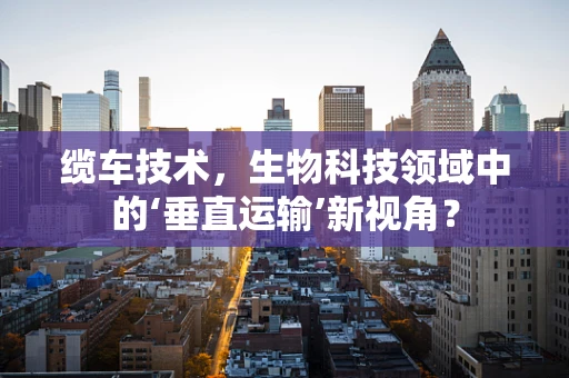缆车技术，生物科技领域中的‘垂直运输’新视角？