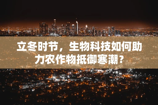 立冬时节，生物科技如何助力农作物抵御寒潮？