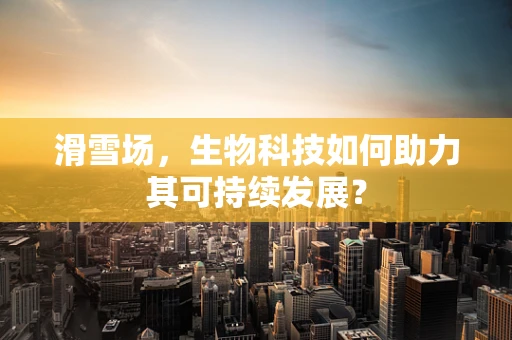 滑雪场，生物科技如何助力其可持续发展？