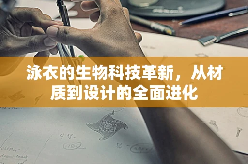 泳衣的生物科技革新，从材质到设计的全面进化