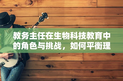 教务主任在生物科技教育中的角色与挑战，如何平衡理论与实践？