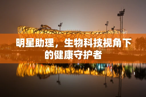明星助理，生物科技视角下的健康守护者