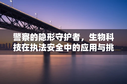 警察的隐形守护者，生物科技在执法安全中的应用与挑战