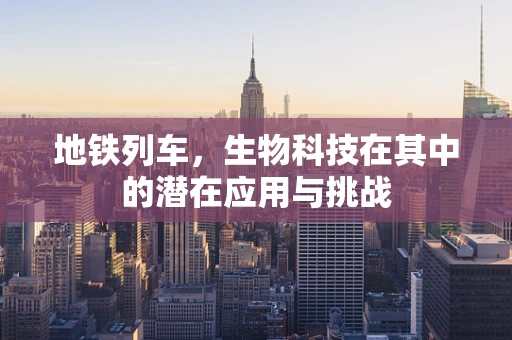 地铁列车，生物科技在其中的潜在应用与挑战