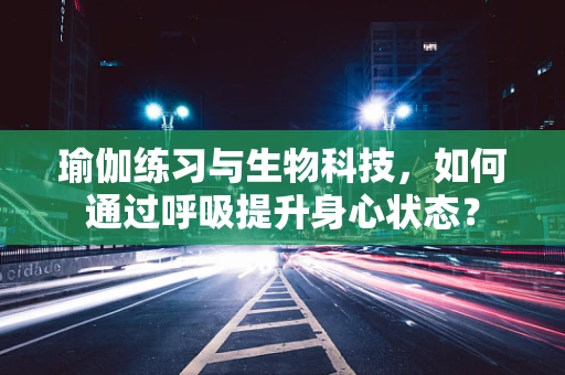 瑜伽练习与生物科技，如何通过呼吸提升身心状态？