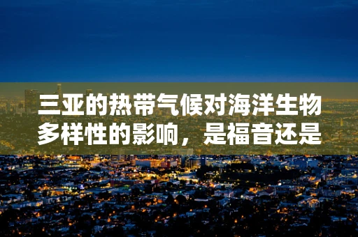 三亚的热带气候对海洋生物多样性的影响，是福音还是挑战？