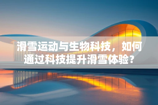 滑雪运动与生物科技，如何通过科技提升滑雪体验？