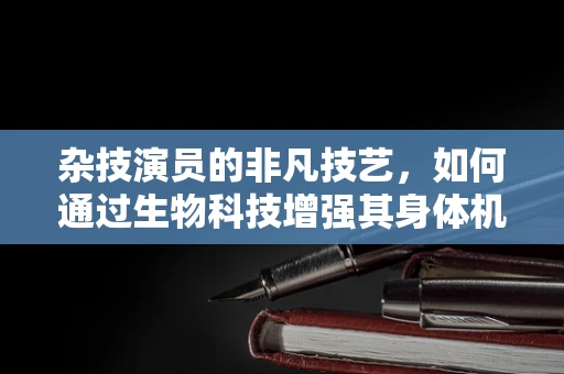杂技演员的非凡技艺，如何通过生物科技增强其身体机能？