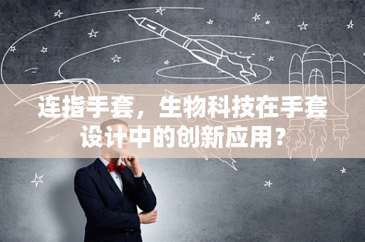 连指手套，生物科技在手套设计中的创新应用？