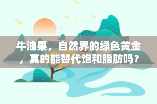 牛油果，自然界的绿色黄金，真的能替代饱和脂肪吗？