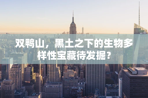 双鸭山，黑土之下的生物多样性宝藏待发掘？