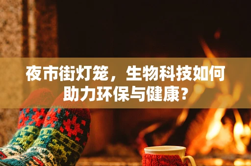 夜市街灯笼，生物科技如何助力环保与健康？