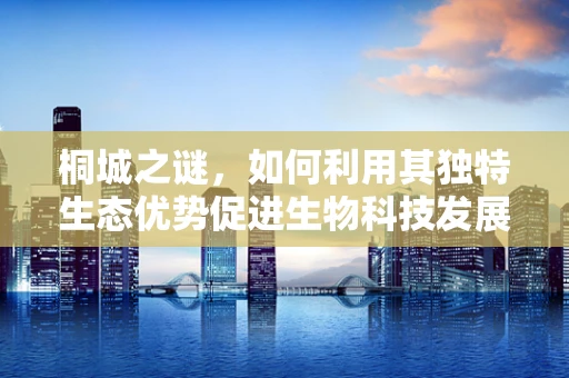 桐城之谜，如何利用其独特生态优势促进生物科技发展？