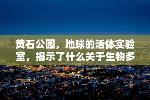黄石公园，地球的活体实验室，揭示了什么关于生物多样性的秘密？
