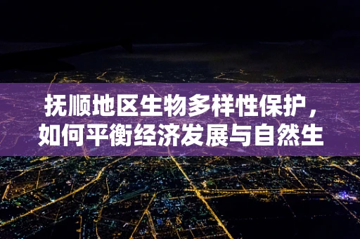 抚顺地区生物多样性保护，如何平衡经济发展与自然生态？