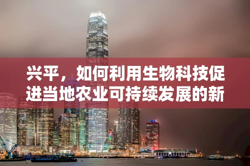 兴平，如何利用生物科技促进当地农业可持续发展的新路径？