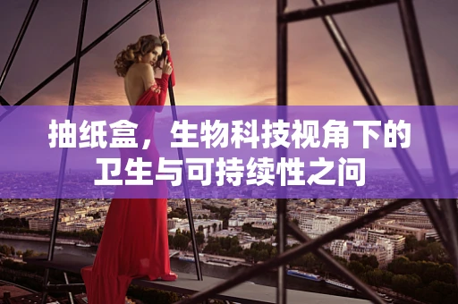 抽纸盒，生物科技视角下的卫生与可持续性之问