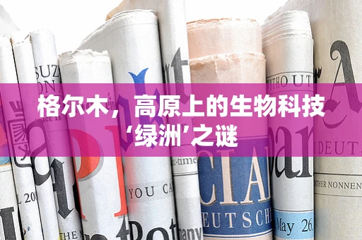 格尔木，高原上的生物科技‘绿洲’之谜