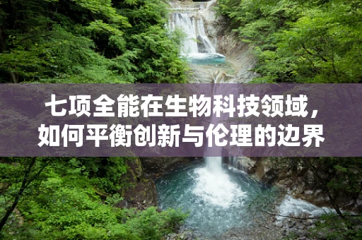 七项全能在生物科技领域，如何平衡创新与伦理的边界？
