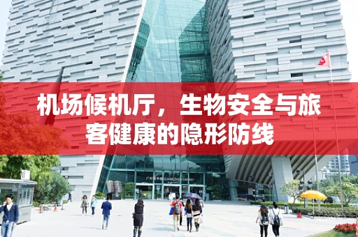 机场候机厅，生物安全与旅客健康的隐形防线