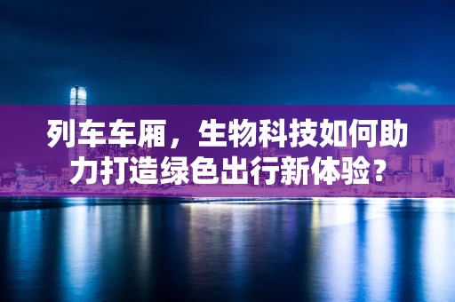 列车车厢，生物科技如何助力打造绿色出行新体验？