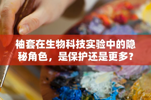 袖套在生物科技实验中的隐秘角色，是保护还是更多？