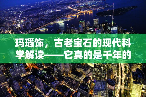 玛瑙饰，古老宝石的现代科学解读——它真的是千年的守护吗？