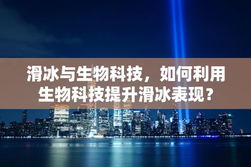 滑冰与生物科技，如何利用生物科技提升滑冰表现？