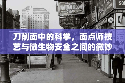 刀削面中的科学，面点师技艺与微生物安全之间的微妙平衡