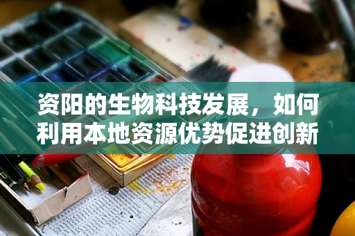 资阳的生物科技发展，如何利用本地资源优势促进创新与可持续发展？