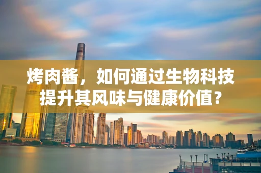 烤肉酱，如何通过生物科技提升其风味与健康价值？