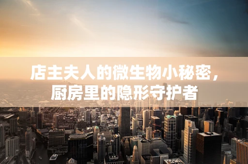店主夫人的微生物小秘密，厨房里的隐形守护者