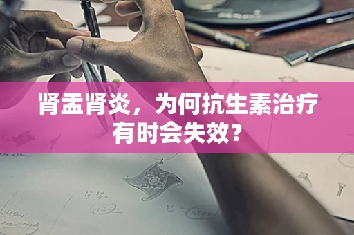 肾盂肾炎，为何抗生素治疗有时会失效？