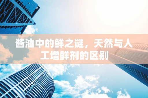 酱油中的鲜之谜，天然与人工增鲜剂的区别