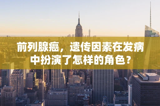 前列腺癌，遗传因素在发病中扮演了怎样的角色？