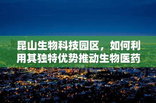 昆山生物科技园区，如何利用其独特优势推动生物医药创新？