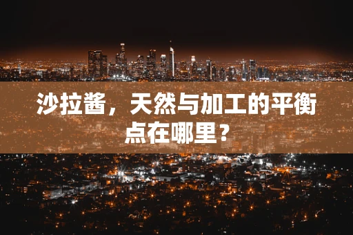 沙拉酱，天然与加工的平衡点在哪里？