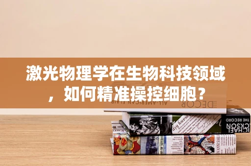 激光物理学在生物科技领域，如何精准操控细胞？