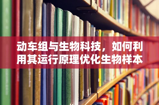动车组与生物科技，如何利用其运行原理优化生物样本运输？