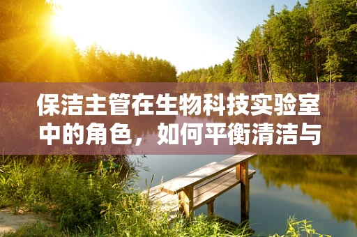 保洁主管在生物科技实验室中的角色，如何平衡清洁与生物安全？