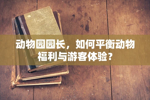 动物园园长，如何平衡动物福利与游客体验？