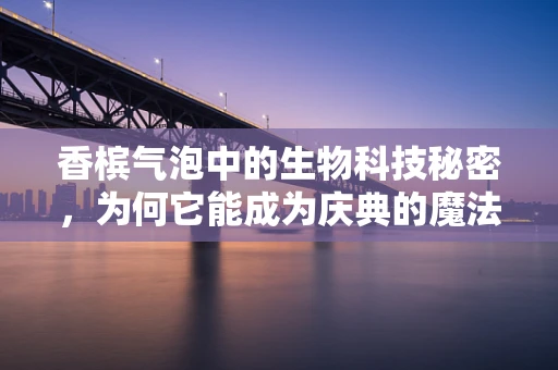 香槟气泡中的生物科技秘密，为何它能成为庆典的魔法液体？