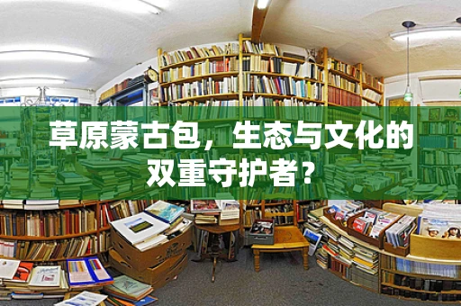 草原蒙古包，生态与文化的双重守护者？