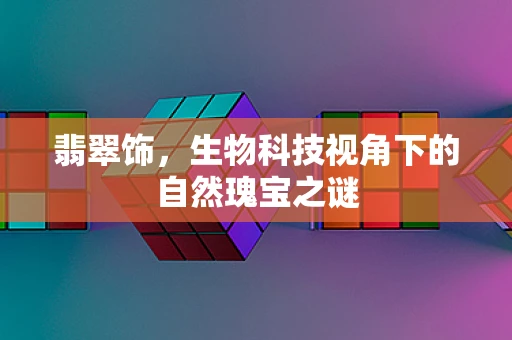 翡翠饰，生物科技视角下的自然瑰宝之谜
